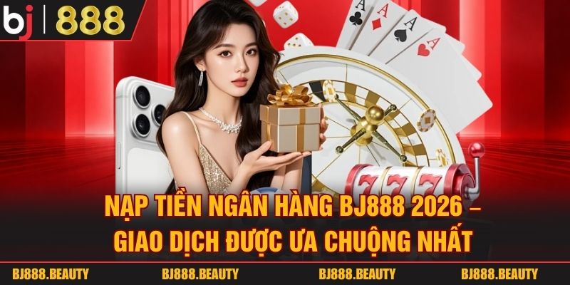 Nạp Tiền Ngân Hàng Bj888 2026 - Giao Dịch Được Ưa Chuộng Nhất Nạp Tiền Ngân Hàng Bj888 2026 - Giao Dịch Được Ưa Chuộng Nhất